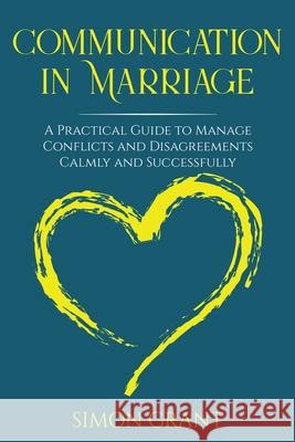 Communication in Marriage: A Practical Guide to Manage Conflicts and Disagreements Calmly and Successfully Simon Grant 9781913597313 Joiningthedotstv Limited - książka