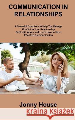 Communication in Relationships: 4 Powerful Exercises to Help You Manage Conflict in Your Relationship Deal with Anger and Learn How to Have Effective Communication Jonny House   9781806306282 Jonny House - książka