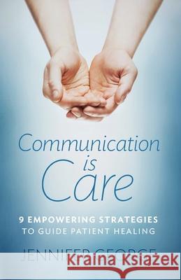 Communication is Care: 9 Empowering Strategies to Guide Patient Healing Jennifer George 9781988645247 Jennifer George - książka