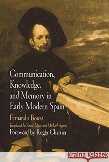 Communication, Knowledge, and Memory in Early Modern Spain Fernando J. Bouz Sonia Lopez Michael Agnew 9780812238051 University of Pennsylvania Press - książka