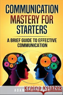 Communication Mastery for Starters: A Brief Guide to Effective Communication Adam J. M. Mason 9781985091832 Createspace Independent Publishing Platform - książka