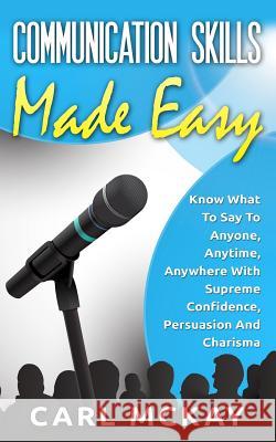 Communication Skills Made Easy: Know What To Say To Anyone, Anytime, Anywhere With Supreme Confidence, Persuasion And Charisma McKay, Carl 9781512345919 Createspace - książka