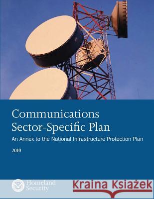 Communications Sector-Specific Plan: An Annex to the National Infrastructure Protection Plan 2010 U. S. Department of Homeland Security 9781503360105 Createspace - książka