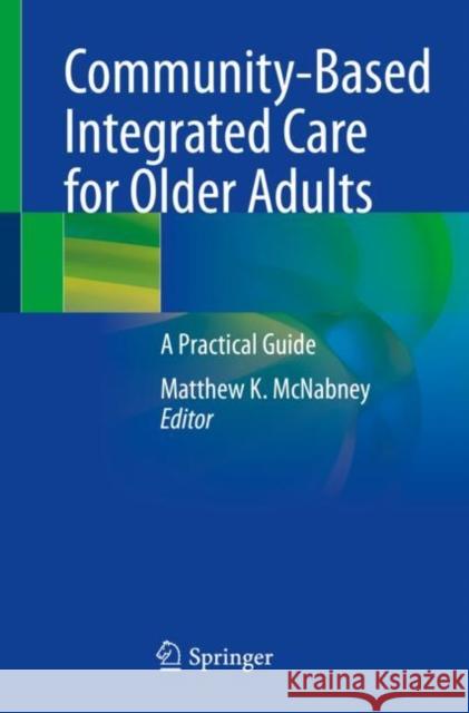 Community-Based Integrated Care for Older Adults: A Practical Guide Matthew K. McNabney   9783031051364 Springer International Publishing AG - książka