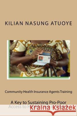 Community Health Insurance Agents Training: Key to Sustaining Pro-Poor Health Care Access in Ghana MR Kilian Nasung Atuoye 9781494853297 Createspace - książka