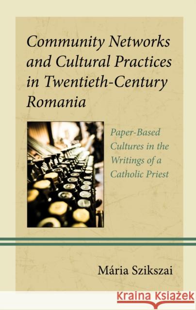 Community Networks and Cultural Practices in Twentieth-Century Romania: Paper-Based Cultures in the Writings of a Catholic Priest Maria Szikszai 9781666923247 Lexington Books - książka