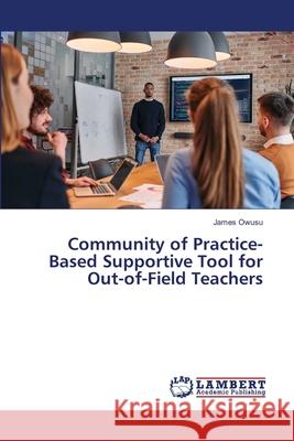 Community of Practice-Based Supportive Tool for Out-of-Field Teachers Owusu, James 9786209210907 LAP Lambert Academic Publishing - książka