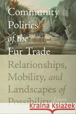 Community Politics of the Fur Trade: Relationships, Mobility, and Landscapes of Possibility Am?lie Allard 9780813079561 University Press of Florida - książka