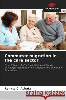 Commuter migration in the care sector Achatz, Renate C. 9786209183928 Our Knowledge Publishing - książka