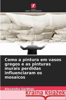 Como a pintura em vasos gregos e as pinturas murais perdidas influenciaram os mosaicos Gardiner, Alexandra 9786209200649 Edições Nosso Conhecimento - książka