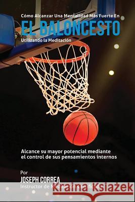 Como Alcanzar una Mentalidad Mas Fuerte en el Baloncesto utilizando la Meditacion: Alcance su mayor potencial mediante el control de sus pensamientos Correa (Instructor Certificado En Medita 9781511794121 Createspace - książka