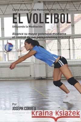 Como Alcanzar una Mentalidad Mas Fuerte en el Voleibol utilizando la Meditacion: Alcance su mayor potencial mediante el control de sus pensamientos in Correa (Instructor Certificado En Medita 9781511870054 Createspace - książka