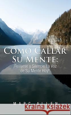 Cómo Callar Su Mente: ¡Relájese y Silencie La Voz de Su Mente Hoy! Allen, Marc 9781494783044 Createspace - książka