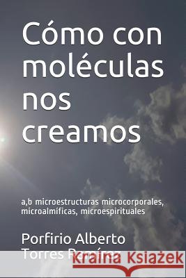 Cómo con moléculas nos creamos: a, b microestructuras microcorporales, microalmíficas, microespirituales Torres Ramírez Esc, Porfirio Alberto 9781520933740 Independently Published - książka