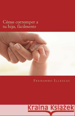Cómo corromper a tu hijo, fácilmente: repitiendo patrones educativos Illescas, Fernando Jimenez 9781468022827 Createspace - książka
