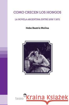 Como crecen los hongos: La novela argentina entre 1838 y 1872 Molina, Hebe Beatriz 9789871354948 Teseo - książka