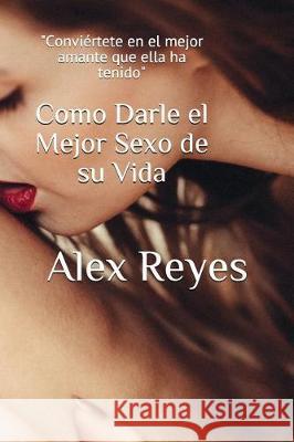 Como Darle el Mejor Sexo de su Vida Reyes, Alex 9781980953319 Independently Published - książka