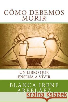 Como debemos morir: Un libro que enseña a vivir Arbelaez, Blanca Irene 9781495349881 Createspace - książka