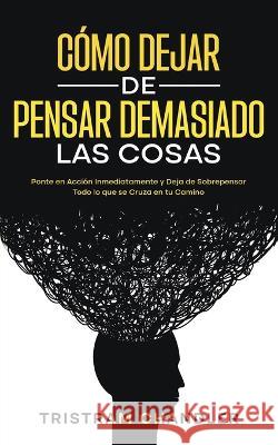 Cómo Dejar de Pensar Demasiado las Cosas: Ponte en Acción Inmediatamente y Deja de Sobrepensar Todo lo que se Cruza en tu Camino Chandler, Tristram 9781646947256 Silvia Domingo - książka