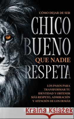 Cómo Dejar de ser el Chico Bueno que Nadie Respeta: Los Pasos para Transformar tu Identidad y Obtener más Respeto, Admiración y Atención de los Demás Romero, Ferris 9781646944767 Maria Fernanda Moguel Cruz - książka