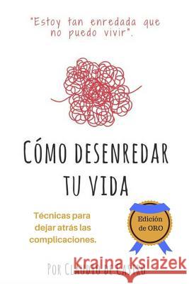 Cómo Desenredar Tu Vida - Edición de Oro: Ténicas Para Dejar Atrás Las Compilcaciones De Castro, Claudio 9781976389511 Createspace Independent Publishing Platform - książka