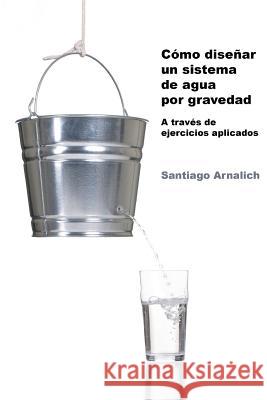 Como Diseñar un Sistema de Agua por Gravedad: A traves de ejercicios aplicados Arnalich, Santiago 9788461275328 Palabras del Candil - książka