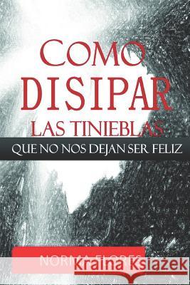 Como Disipar Las Tinieblas Que No Nos Dejan Ser Feliz Norma Flores 9781983089558 Independently Published - książka