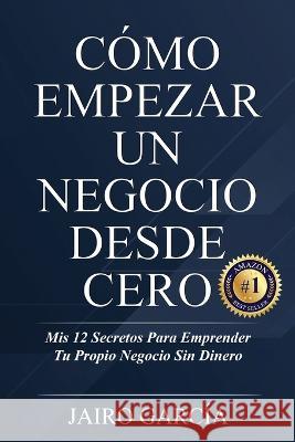 Cómo Empezar Un Negocio Desde Cero: Mis 12 Secretos Para Emprender Tu Propio Negocio Sin Dinero Jairo García 9781958677049 Editorial Mision - książka