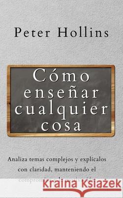 Cómo enseñar cualquier cosa: Analiza temas complejos y explícalos con claridad, manteniendo el compromiso y la motivación Hollins, Peter 9781647433147 Pkcs Media, Inc. - książka