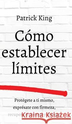 Cómo establecer límites: Protégete a ti mismo, exprésate con firmeza, recupera el control y libérate King, Patrick 9781647433215 Pkcs Media, Inc. - książka