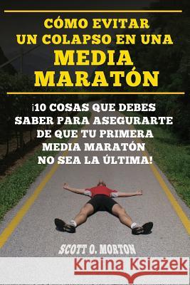 Cómo Evitar Un Colapso En Una Media Maratón: ¡10 Cosas Que Debes Saber Para Asegurarte de Que Tu Primera Media Maratón No Sea La Última! Morton, Scott O. 9781947010376 Lerk Publishing, LLC - książka