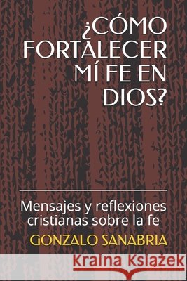 ¿Cómo Fortalecer MÍ Fe En Dios?: Mensajes y reflexiones cristianas sobre la fe Sanabria, Gonzalo 9798614977733 Independently Published - książka