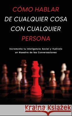 Cómo Hablar de Cualquier Cosa con Cualquier Persona: Incrementa tu Inteligencia Social y Vuélvete un Maestro de las Conversaciones Cox, Ike 9781646947638 Maria Fernanda Moguel Cruz - książka