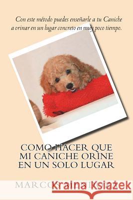 Como Hacer que Mi Caniche Orine en un Solo Lugar Mendoza, Marcos 9781718850798 Createspace Independent Publishing Platform - książka