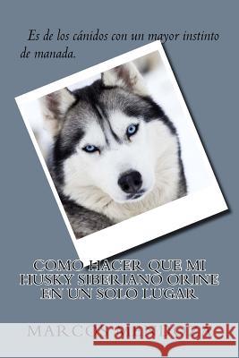 Como Hacer que Mi Husky Siberiano Orine en un Solo Lugar Marcos Mendoza 9781987551815 Createspace Independent Publishing Platform - książka