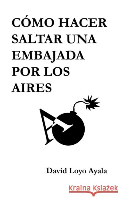 Cómo hacer saltar una embajada por los aires Ayala Loyo, David 9788468633008 Bubok Publishing S.L. - książka