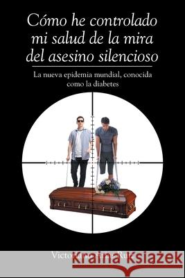 Cómo he controlado mi salud de la mira del asesino silencioso La nueva epidemia mundial, conocida como la diabetes Victoriano Arias Ruiz 9781643347622 Page Publishing, Inc. - książka