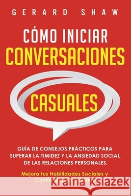 Cómo iniciar conversaciones casuales: Guía de consejos prácticos para superar la timidez y la ansiedad social de las relaciones personales. Mejora tus Shaw, Gerard 9781647800802 Communication Excellence - książka