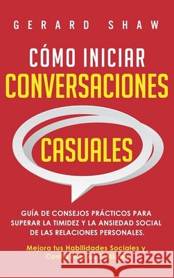 Cómo iniciar conversaciones casuales: Guía de consejos prácticos para superar la timidez y la ansiedad social de las relaciones personales. Mejora tus habilidades sociales y confía más en ti mismo Gerard Shaw 9781647800918 Communication Excellence - książka