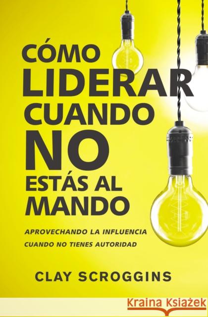 Cómo Liderar Cuando No Estás Al Mando: Aprovechando La Influencia Cuando No Tienes Autoridad Scroggins, Clay 9780829767964 Vida Publishers - książka