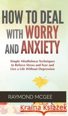 Cómo lidiar con la preocupación y la ansiedad: técnicas simples de mindfulness (atención plena) para aliviar el estrés y el miedo, y vivir una vida si McGee, Raymond 9789657775974 Theheirs Publishing Company - książka