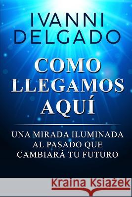 Como Llegamos Aquí: Una Mirada Iluminada al Pasado que Cambiará tu Futuro Delgado, Ivanni 9780991072040 Carmen & Son - książka