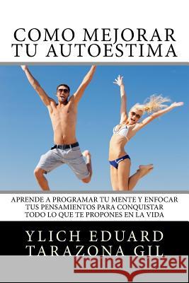 Cómo Mejorar Tú AUTOESTIMA: Aprende a Programar Tú Mente y Enfocar tus Pensamientos Para Conquistar todo lo que te Propones en la Vida Tarazona Gil, Ylich Eduard 9781546897347 Createspace Independent Publishing Platform - książka