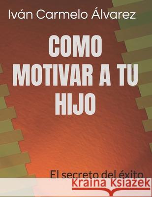 Como Motivar a Tu Hijo: El secreto del éxito Alvarez, Ivan Carmelo 9781520940762 Independently Published - książka