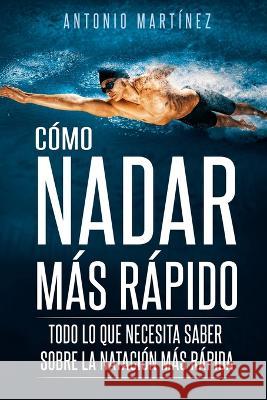 Cómo Nadar Más Rápido: Todo lo que necesita saber sobre la natación más rápida Martínez, Antonio 9781804346945 Antonio Martinez - książka