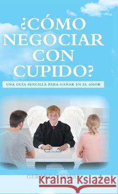 ¿cómo Negociar Con Cupido?: Una Guía Sencilla Para Ganar En El Amor Navas, Gerardo 9781506522333 Palibrio - książka