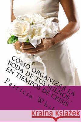 Cómo Organizar la Boda de Tus Sueños...En Tiempos de Crisis White, Patricia 9781481176286 Createspace - książka