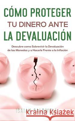 Cómo Proteger tu Dinero ante la Devaluación: Descubre como Sobrevivir la Devaluación de las Monedas y a Hacerle Frente a la Inflación Caldwell, Isaiah 9781646947270 Silvia Domingo - książka