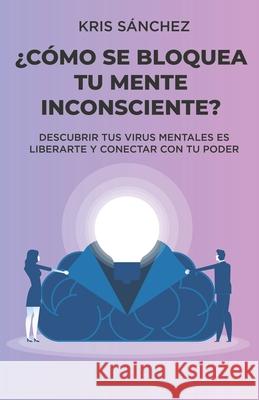 ¿Cómo se bloquea tu mente inconsciente?: Descubrir tus virus mentales es liberarte y conectar con tu poder Sánchez, Kris 9788418640612 Editorial Letra Minuscula - książka