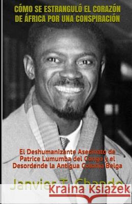 Cómo Se Estranguló El Corazón de África Por Una Conspiración: El Deshumanizante Asesinato de Patrice Lumumba del Congo y el Desordende la Antigua Colo Tchouteu, Janvier 9781708784010 Independently Published - książka
